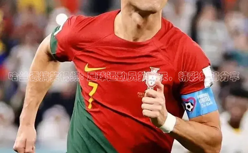 天富测速百家号哈兰德搞笑视频: 足球运动员笑翻天，精彩集锦分享