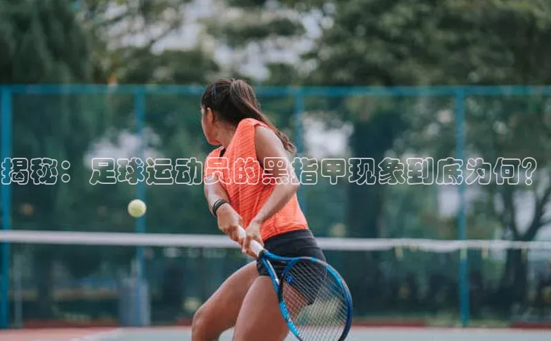 天富登录入口网站挪威主权基金揭秘：足球运动员的黑指甲现象到底为何？