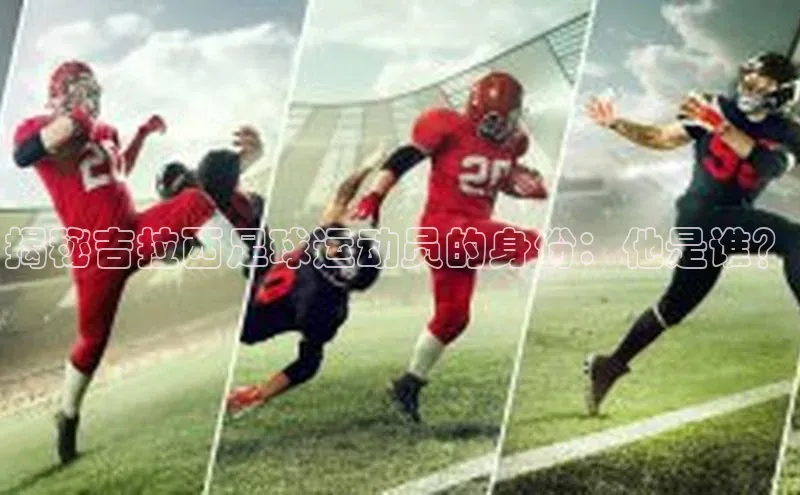 天富平台官方网站登录入口字节跳动揭秘吉拉西足球运动员的身份：他是谁？
