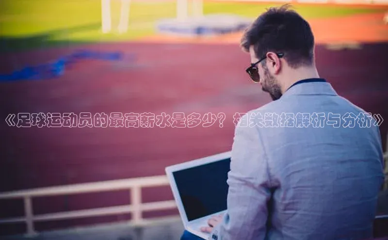 天富会员登录元隆雅图《足球运动员的最高薪水是多少？相关数据解析与分析》