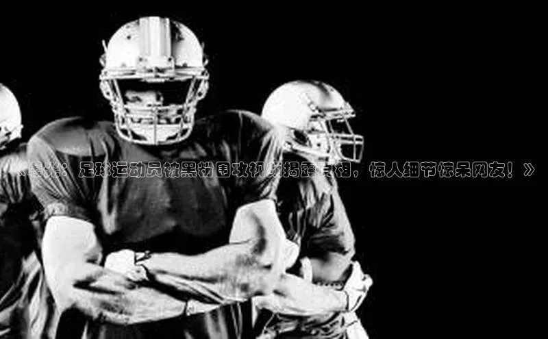 天富测速华扬联众《曝光：足球运动员被黑粉围攻视频揭露真相，惊人细节惊呆网友！》