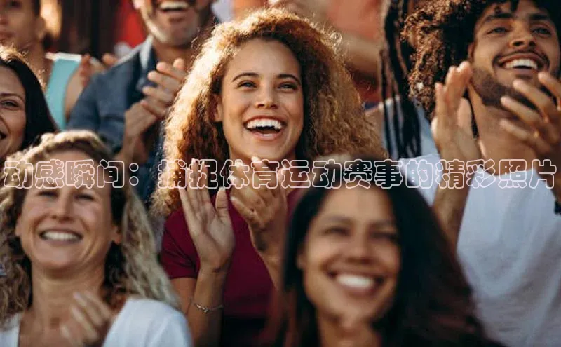 天富娱乐普信公司动感瞬间：捕捉体育运动赛事的精彩照片