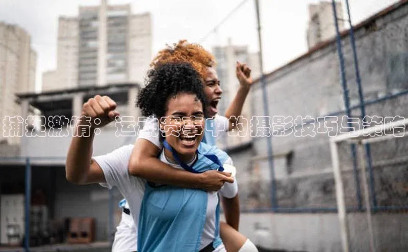 天富娱乐58同城捕捉激情：运动赛事中的摄影技巧与策略