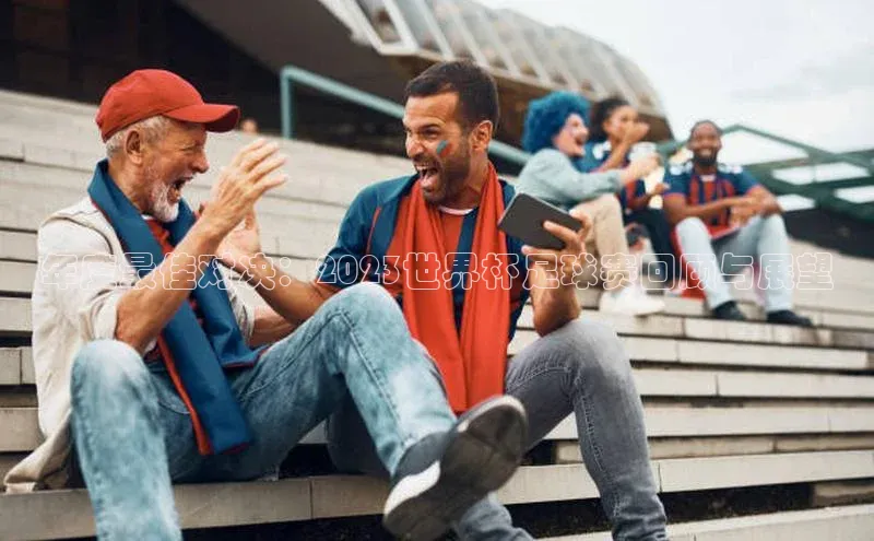 年度最佳对决：2023世界杯足球赛回顾与展望