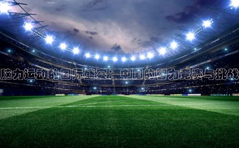 脑力运动的国际盛宴：中国的智力竞赛与挑战