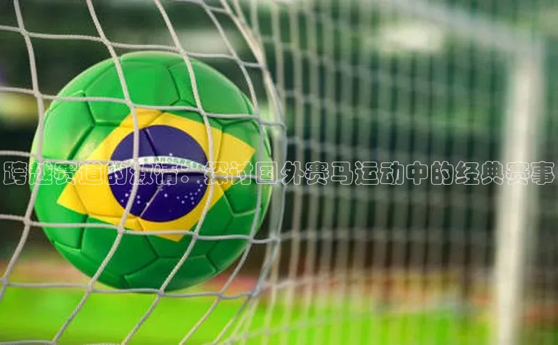 跨越赛道的激情：探讨国外赛马运动中的经典赛事