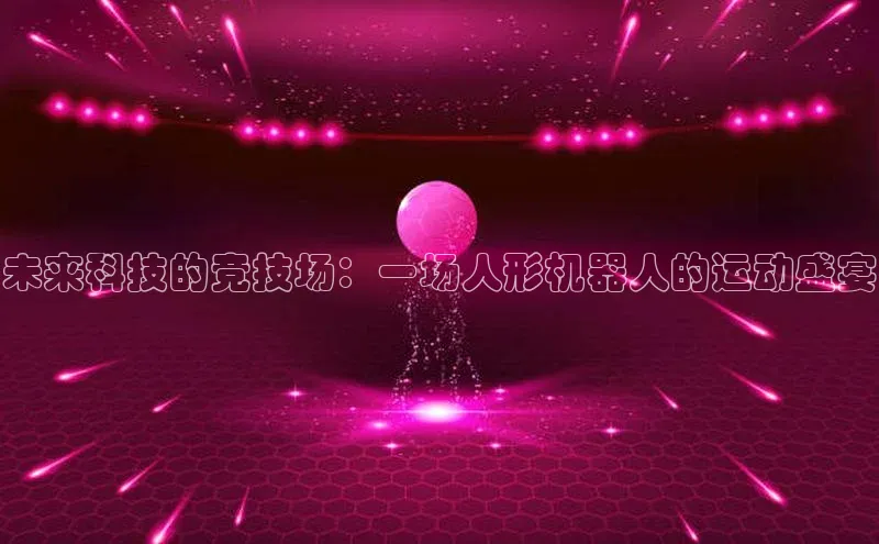 未来科技的竞技场：一场人形机器人的运动盛宴