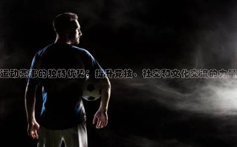 运动赛事的独特优势：提升竞技、社交和文化交流的力量