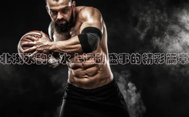 北湖水韵：水上运动盛事的精彩篇章