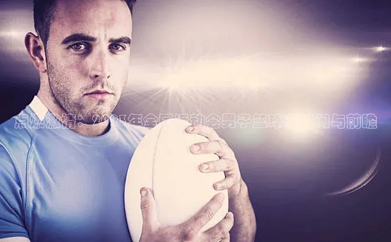 点燃激情：2023年全国运动会男子篮球赛时间与前瞻