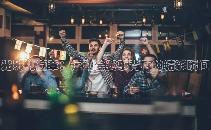 光影的篇章：运动会赛事背后的精彩瞬间