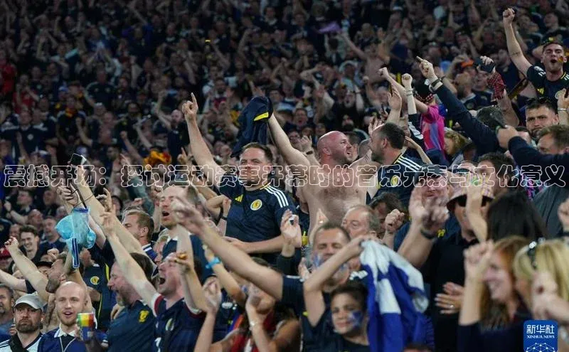 震撼开场：探讨运动赛事开幕时的音乐元素与文化意义
