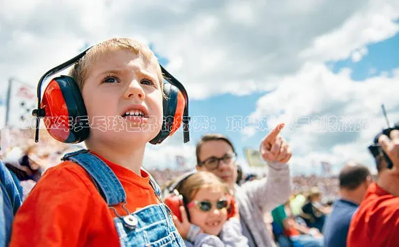 20XX年乒乓球世界锦标赛：顶尖对决与创新挑战