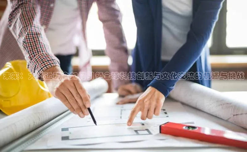 未来：大型运动会如何引领全球科技创新与文化交流的机遇与挑战