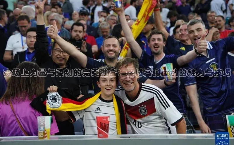 赛场上力量与柔韧的完美融合：探讨高弹运动的魅力与技巧