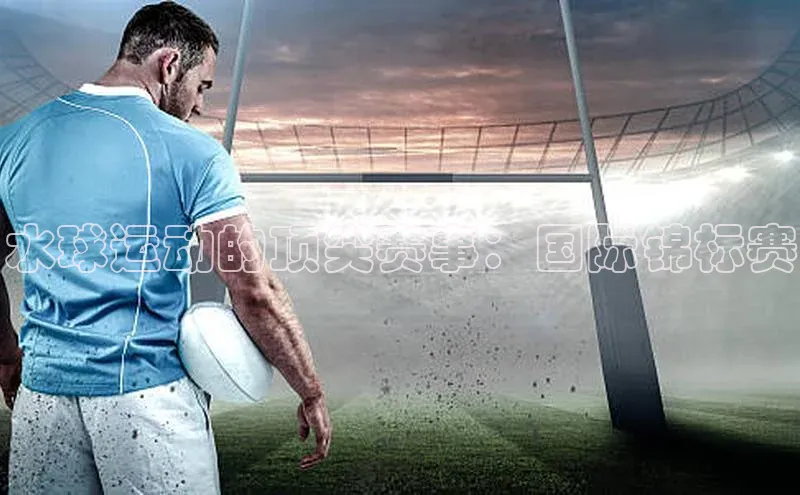 水球运动的顶尖赛事：国际锦标赛