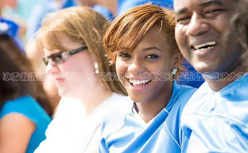 冰雪激情燃·吉林职工共铸辉煌：年度职工冰雪运动会盛况大赏