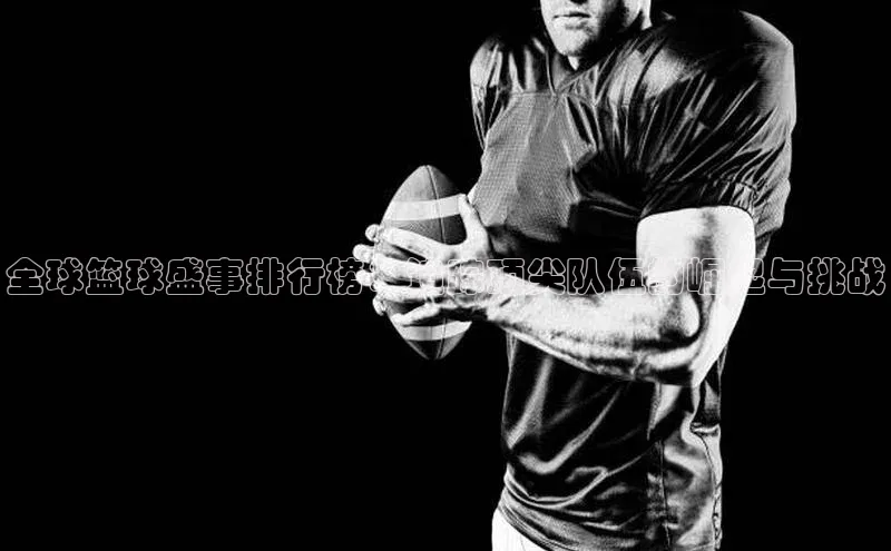 全球篮球盛事排行榜：追踪顶尖队伍的崛起与挑战
