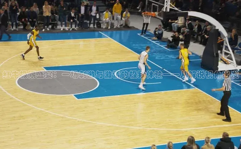 红牛极限盛宴：一场刺激与激情的极致体验——从解说视角出发