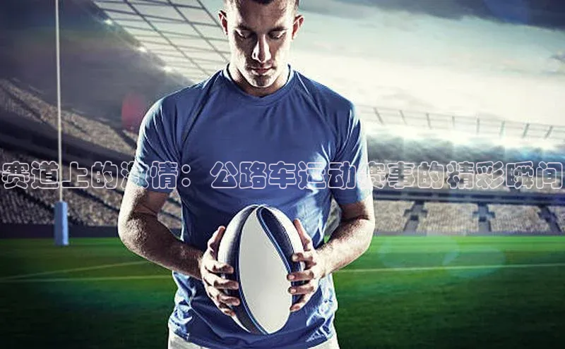 赛道上的激情：公路车运动赛事的精彩瞬间