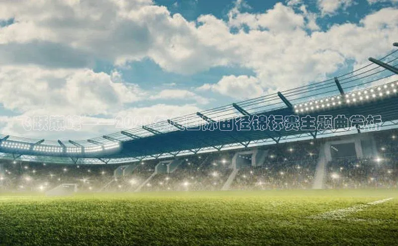 飞跃巅峰——2023年度国际田径锦标赛主题曲赏析