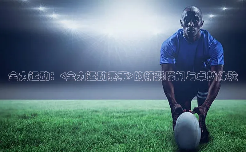 全力运动：<全力运动赛事>的精彩瞬间与卓越体验