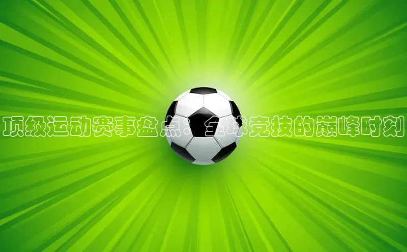 顶级运动赛事盘点：全球竞技的巅峰时刻