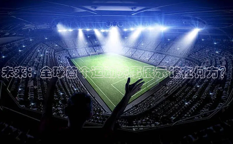 未来：全球首个运动赛事展示馆在何方？