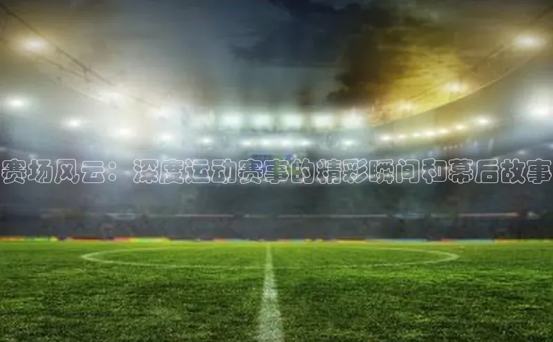 赛场风云：深度运动赛事的精彩瞬间和幕后故事