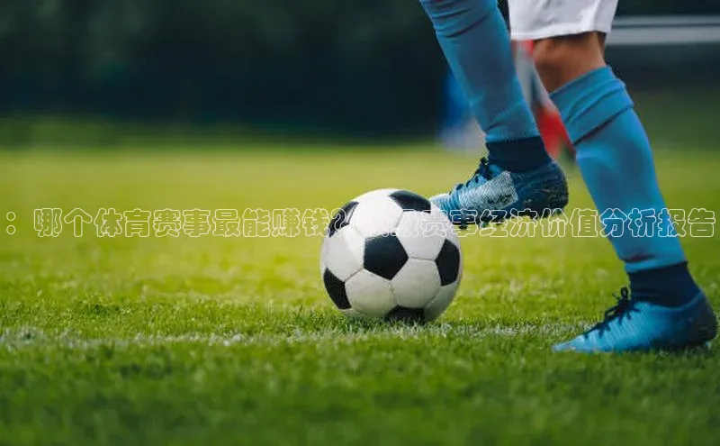 ：哪个体育赛事最能赚钱？顶级赛事经济价值分析报告