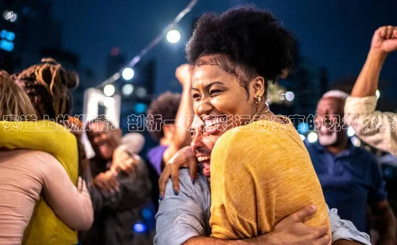 赛道上的激情：剖析一场精彩运动赛事的现场体验