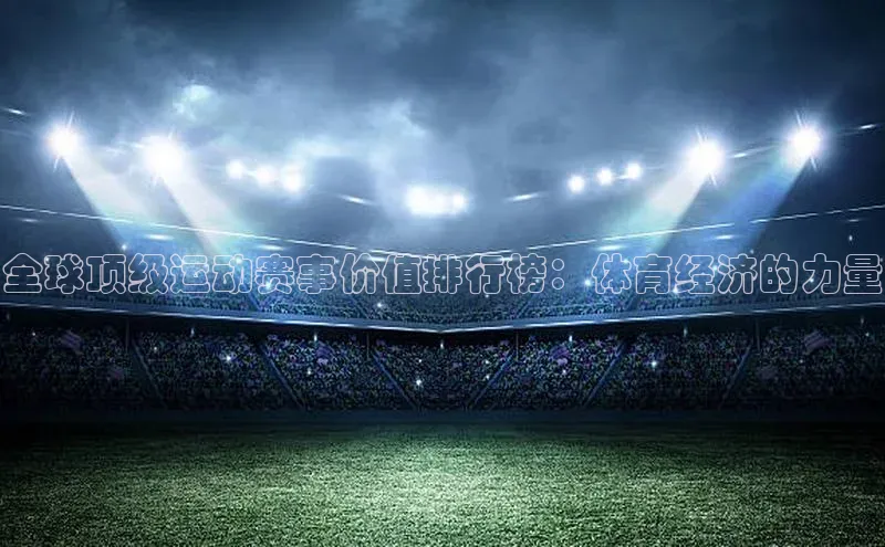 全球顶级运动赛事价值排行榜：体育经济的力量