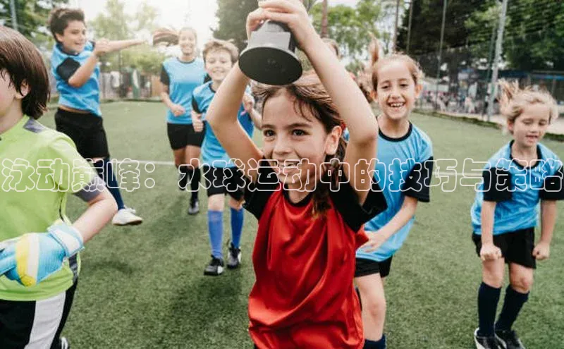 泳动巅峰：水球运动中的技巧与策略