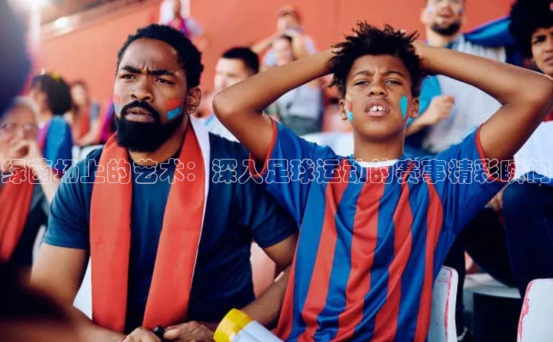 绿茵场上的艺术：深入足球运动的赛事精彩瞬间