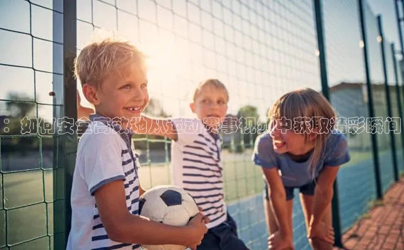 ：如何安全高效地从运动赛事视频中获取精彩瞬间