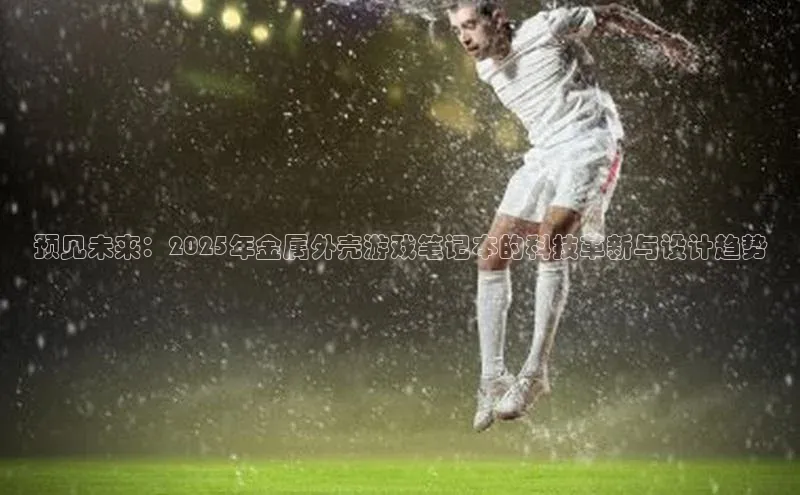 预见未来：2025年金属外壳游戏笔记本的科技革新与设计趋势