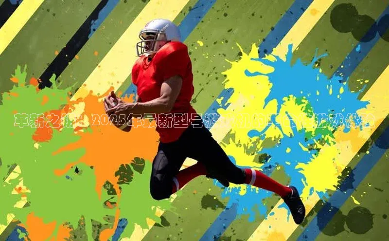 革新之钥：2025年最新型号游戏机的革命性游戏体验