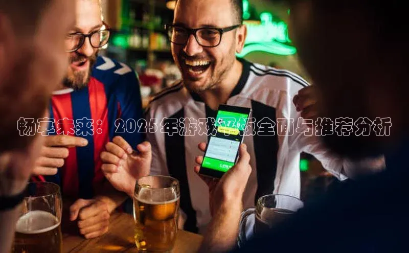 畅享未来：2025年游戏平板全面与推荐分析