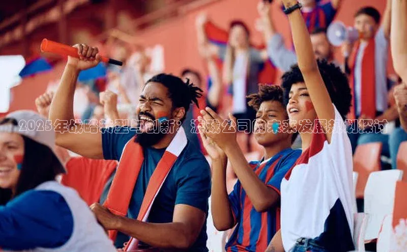 2025年战略转型与创新：游戏公司的未来发展规划探讨