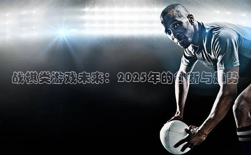 战棋类游戏未来：2025年的创新与趋势