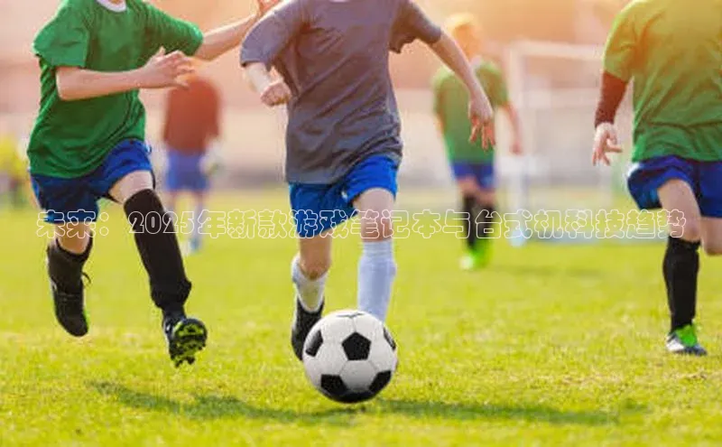 未来：2025年新款游戏笔记本与台式机科技趋势