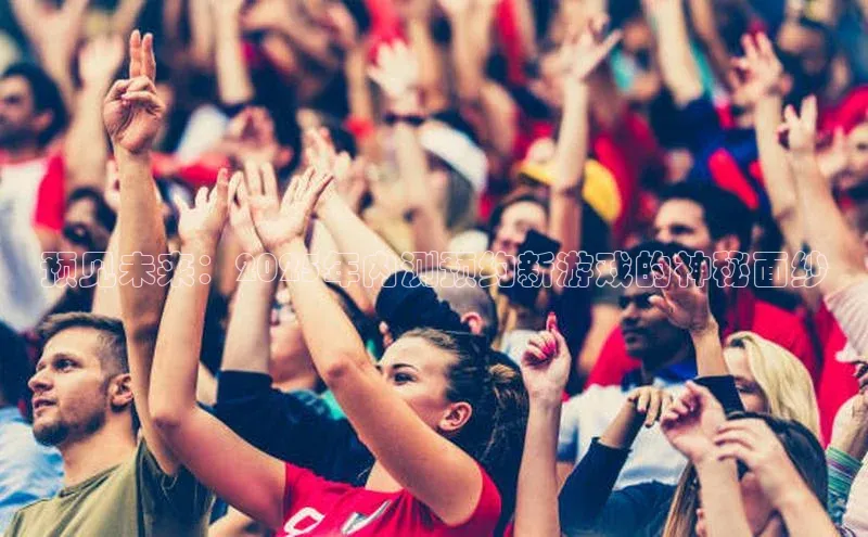 预见未来：2025年内测预约新游戏的神秘面纱