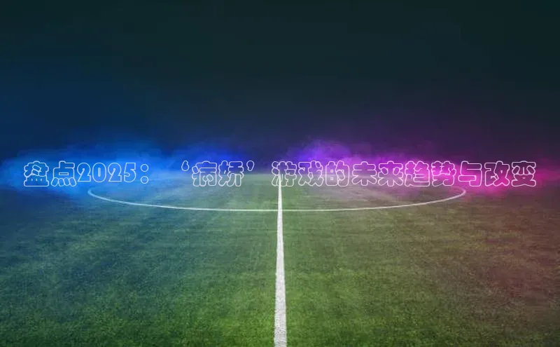 盘点2025：‘病娇’游戏的未来趋势与改变