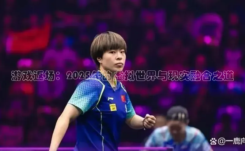游戏返场：2025年的虚拟世界与现实融合之道